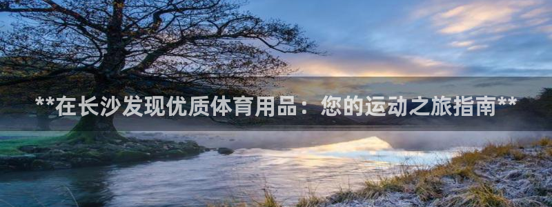 欧陆娱乐登录测速：**在长沙发现优质体育用品：您的运