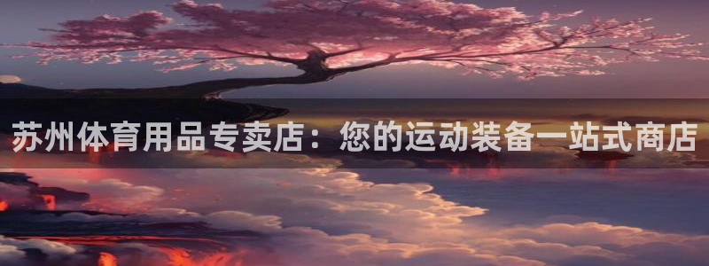 欧陆娱乐代理 贴吧是真的吗：苏州体育用品专卖店：您的
