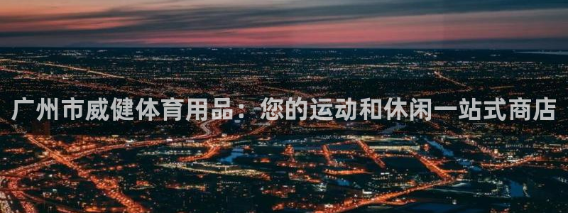 欧陆娱乐是正规平台吗安全吗：广州市威健体育用品：您的