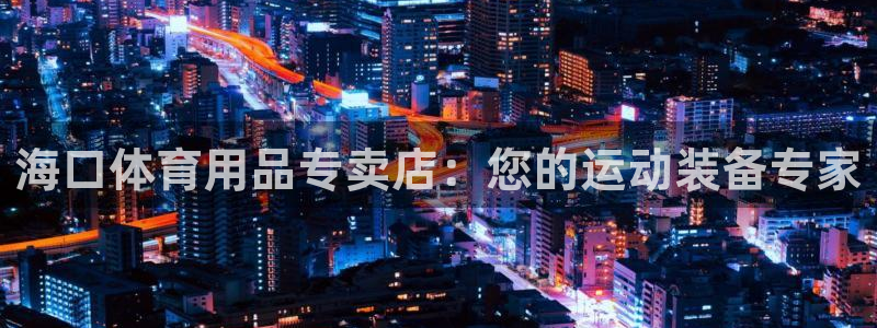 欧陆娱乐讲7O777：海口体育用品专卖店：您的运动装