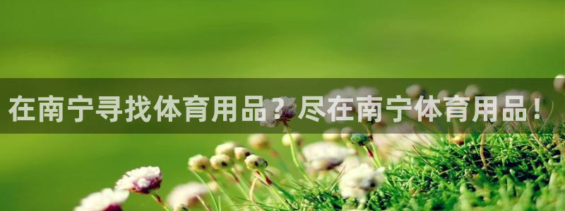 欧陆娱乐试玩官网：在南宁寻找体育用品？尽在南宁体育用