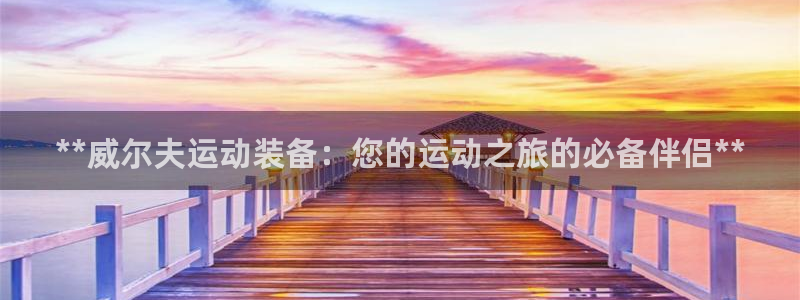 欧陆娱乐是正规平台吗安全吗知乎：**威尔夫运动装备：