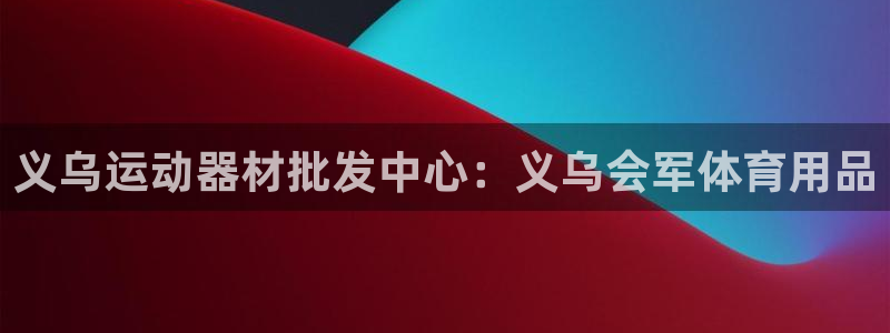 欧陆娱乐登录官网网址：义乌运动器材批发中心：义乌会军