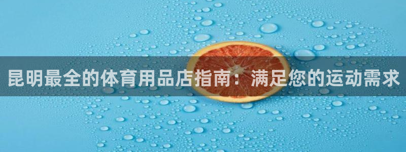 欧陆娱乐稳中：昆明最全的体育用品店指南：满足您的运动