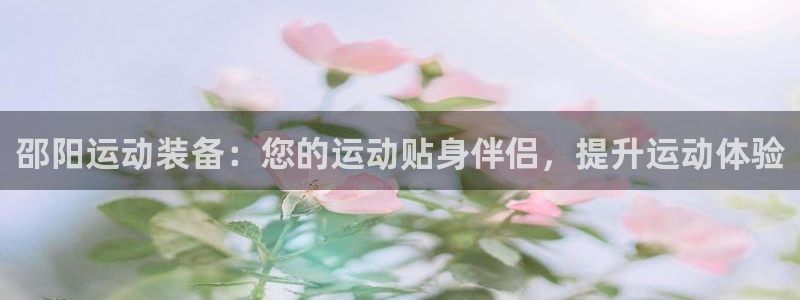 欧陆娱乐注册代理多少钱：邵阳运动装备：您的运动贴身伴