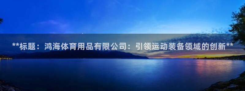 欧陆娱乐百科大全：**标题：鸿海体育用品有限公司：引