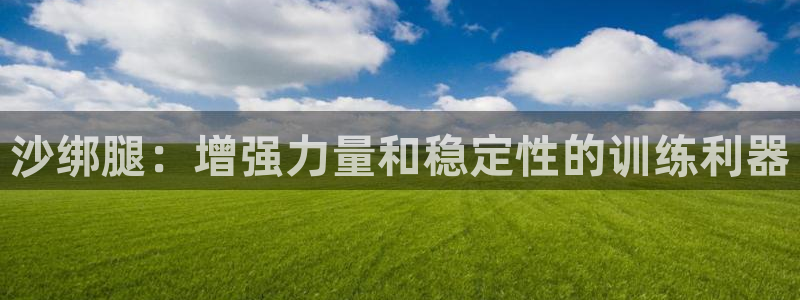 欧陆娱乐平台登录不上怎么回事：沙绑腿：增强力量和稳定