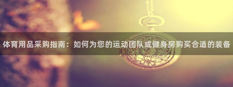 欧陆娱乐平台官网：体育用品采购指南：如何为您的运动团