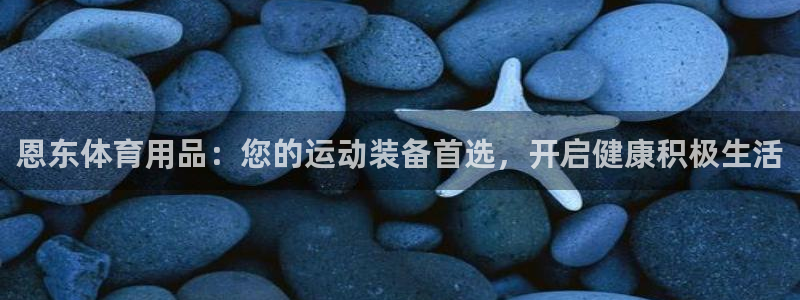 欧陆娱乐平台咋样赚钱：恩东体育用品：您的运动装备首选