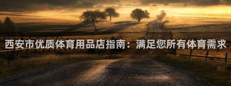 欧陆娱乐中国：西安市优质体育用品店指南：满足您所有体