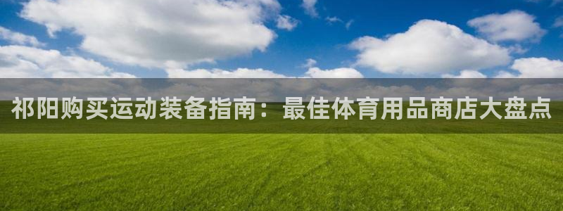 欧陆娱乐登陆平台下载：祁阳购买运动装备指南：最佳体育