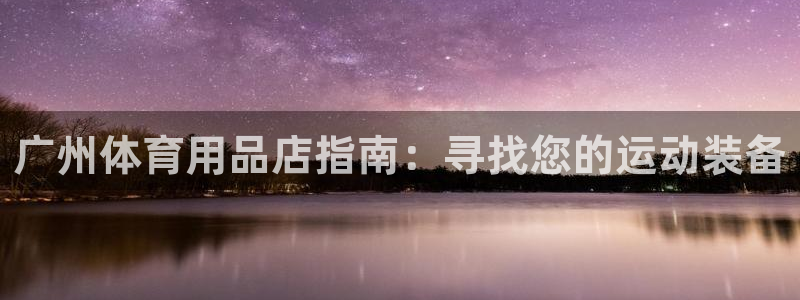 欧陆娱乐客服服务：广州体育用品店指南：寻找您的运动装
