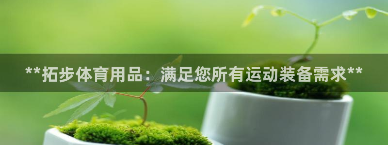 欧陆娱乐怎么注册会员：**拓步体育用品：满足您所有运