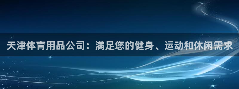 欧陆娱乐微信众：天津体育用品公司：满足您的健身、运动