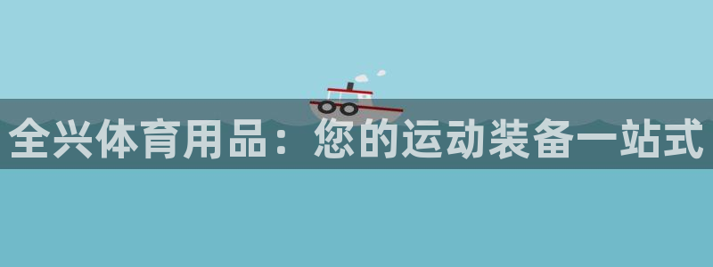 欧陆娱乐官网首页入口：全兴体育用品：您的运动装备一站