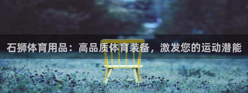 欧陆娱乐app打不开怎么回事：石狮体育用品：高品质体