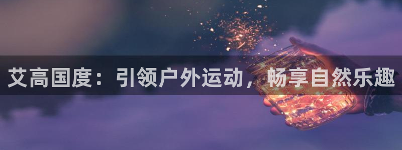 欧陆娱乐怎么注册帐号：艾高国度：引领户外运动，畅享自