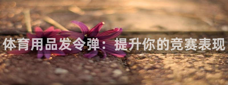 欧陆娱乐注册链接：体育用品发令弹：提升你的竞赛表现