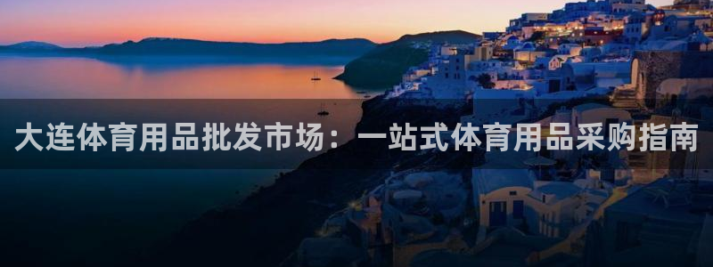 欧陆娱乐app下载安装：大连体育用品批发市场：一站式