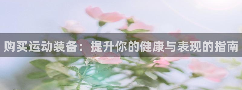欧陆娱乐怎么注册帐号：购买运动装备：提升你的健康与表