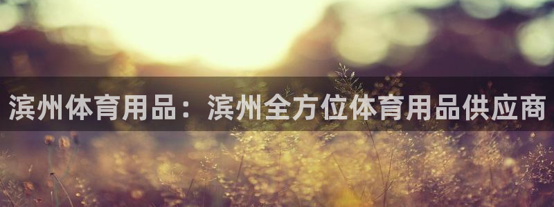 欧陆娱乐是真的吗：滨州体育用品：滨州全方位体育用品供