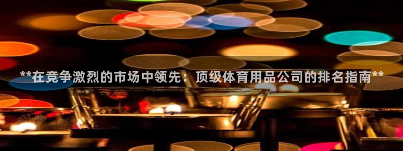 欧陆娱乐百科官网：**在竞争激烈的市场中领先：顶级体
