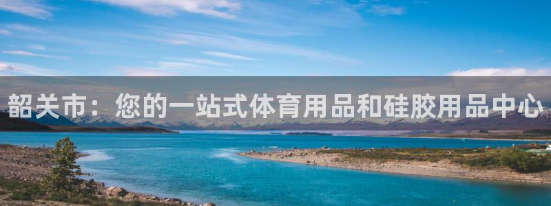 欧陆娱乐客服电话号码：韶关市：您的一站式体育用品和硅
