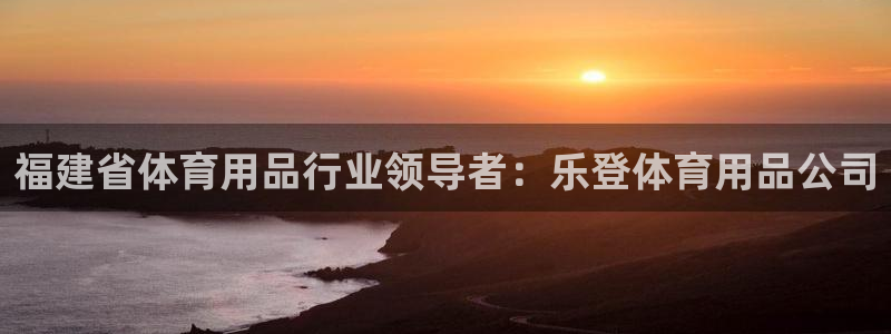 欧陆娱乐招商主管：福建省体育用品行业领导者：乐登体育