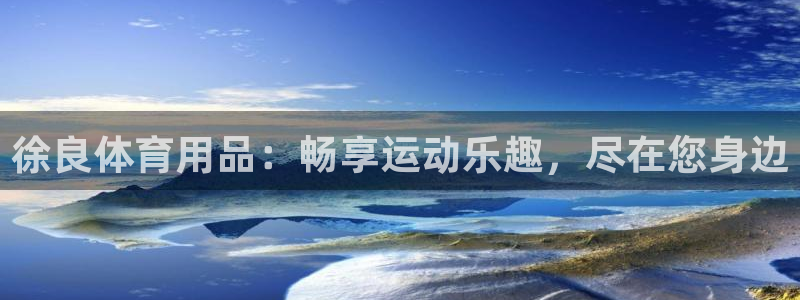 欧陆娱乐注册代理多少钱一年：徐良体育用品：畅享运动乐趣，尽在