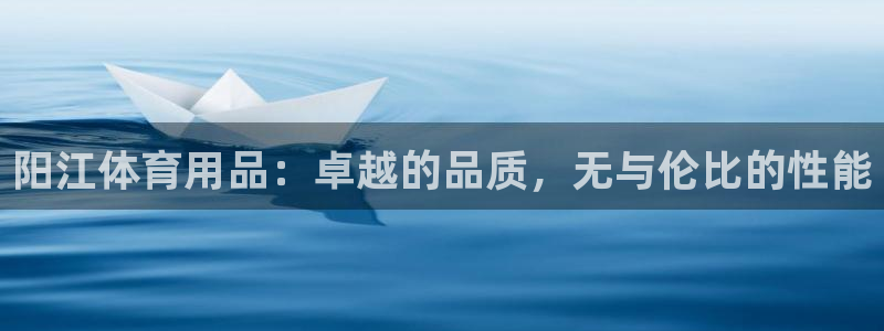 欧陆娱乐脚本怎么下载：阳江体育用品：卓越的品质，无与