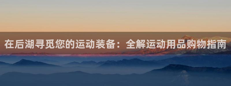 欧陆娱乐平台登录不上：在后湖寻觅您的运动装备：全解运