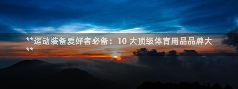 欧陆娱乐会员有什么用：**运动装备爱好者必备：10 