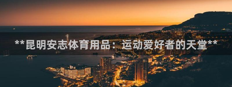 欧陆娱乐能赚钱吗：**昆明安志体育用品：运动爱好者的