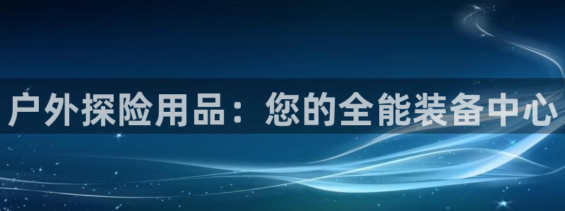 欧陆娱乐是正规平台吗安全吗可靠吗：户外探险用品：您的