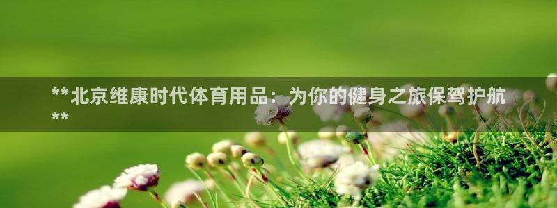 欧陆娱乐讲7O777：**北京维康时代体育用品：为你