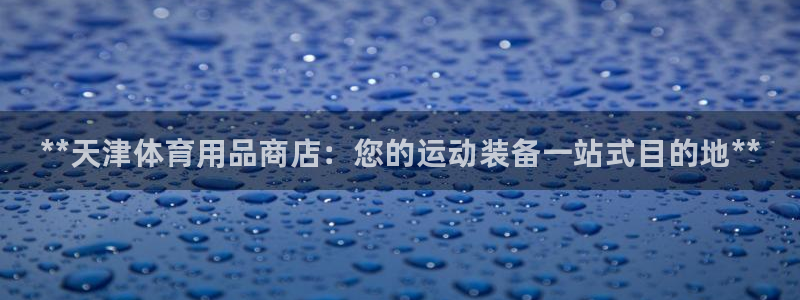 欧陆娱乐百科官网：**天津体育用品商店：您的运动装备