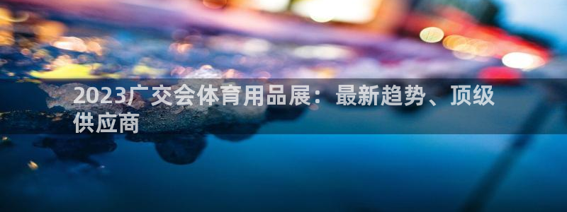 欧陆娱乐登录注册平台下载：2023广交会体育用品展：最新趋势