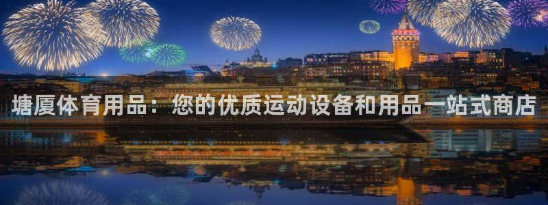 欧陆娱乐平台登录：塘厦体育用品：您的优质运动设备和用品一站式